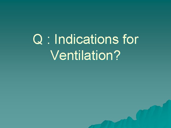 Q : Indications for Ventilation? 