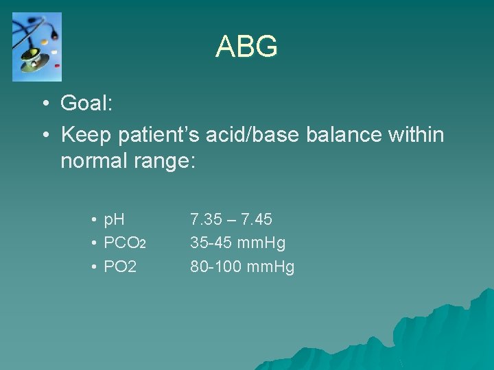 ABG • Goal: • Keep patient’s acid/base balance within normal range: • p. H