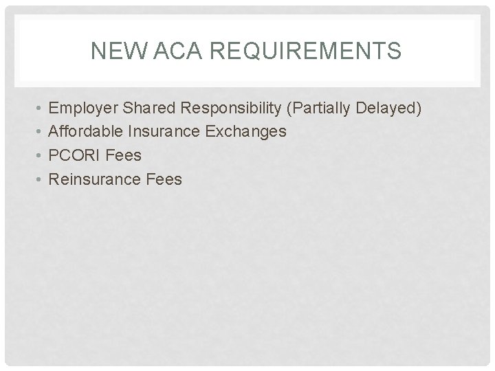 NEW ACA REQUIREMENTS • • Employer Shared Responsibility (Partially Delayed) Affordable Insurance Exchanges PCORI