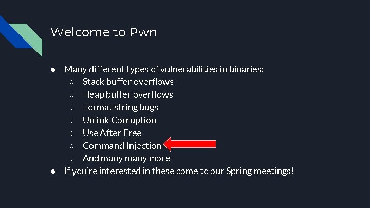 Welcome to Pwn ● Many different types of vulnerabilities in binaries: ○ Stack buffer