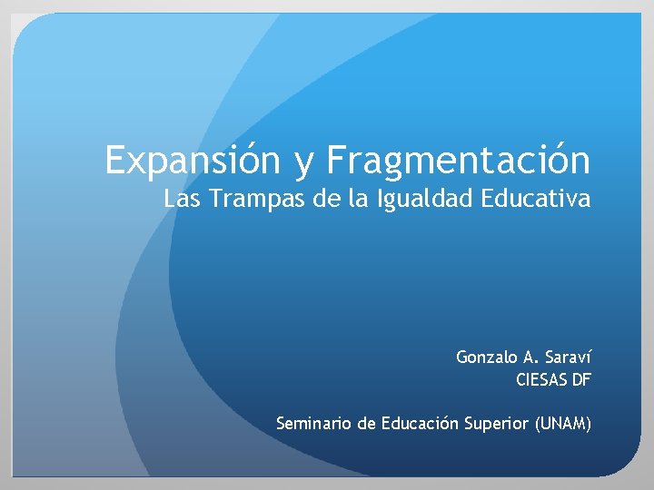 Expansión y Fragmentación Las Trampas de la Igualdad Educativa Gonzalo A. Saraví CIESAS DF