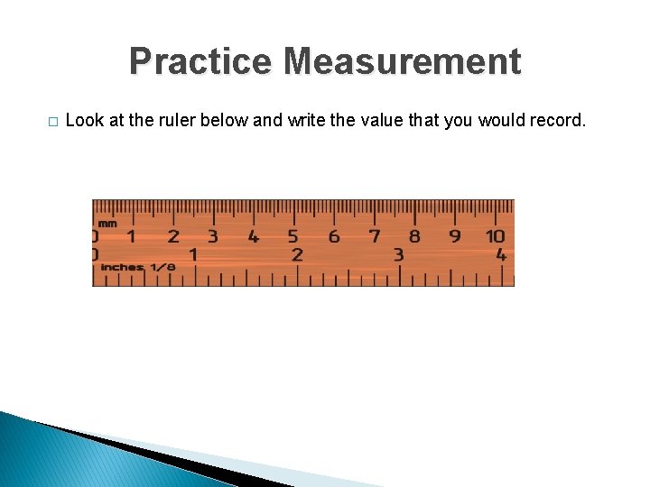 Practice Measurement � Look at the ruler below and write the value that you