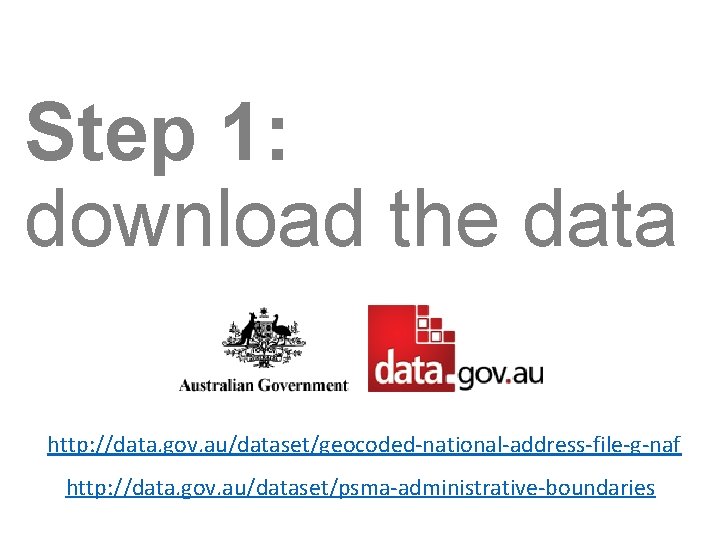 Step 1: download the data http: //data. gov. au/dataset/geocoded-national-address-file-g-naf http: //data. gov. au/dataset/psma-administrative-boundaries 