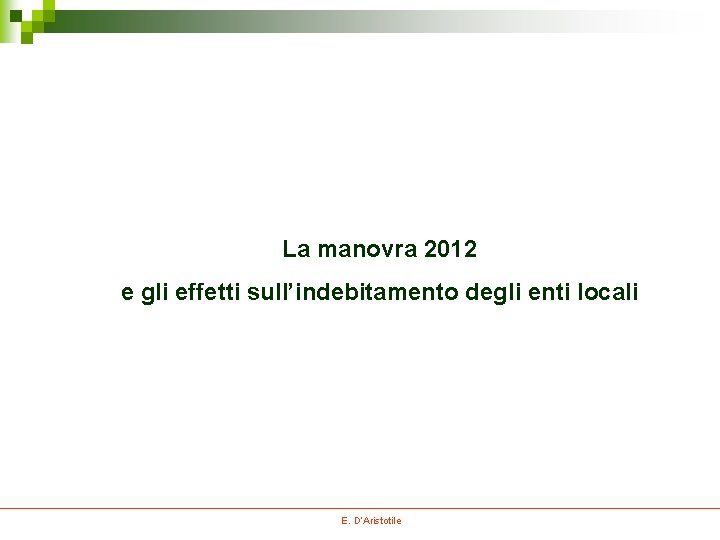 La manovra 2012 e gli effetti sull’indebitamento degli enti locali E. D’Aristotile La manovra 2012 e gli effetti sull’indebitamento degli enti locali E. D’Aristotile