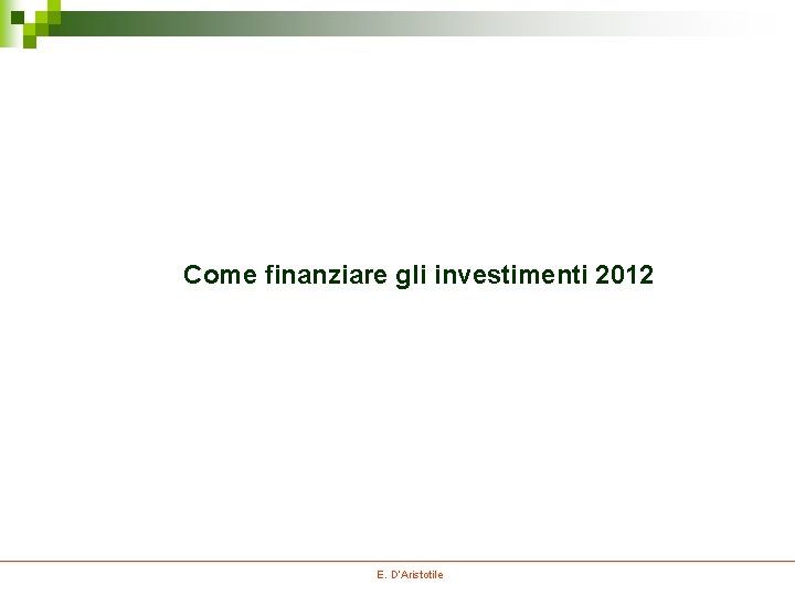 Come finanziare gli investimenti 2012 E. D’Aristotile Come finanziare gli investimenti 2012 E. D’Aristotile