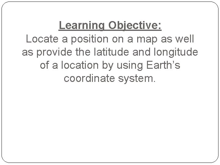 Learning Objective: Locate a position on a map as well as provide the latitude