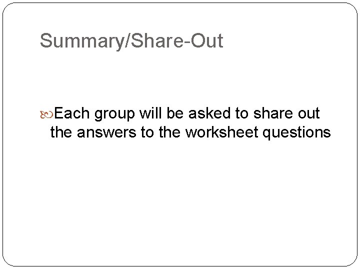Summary/Share-Out Each group will be asked to share out the answers to the worksheet