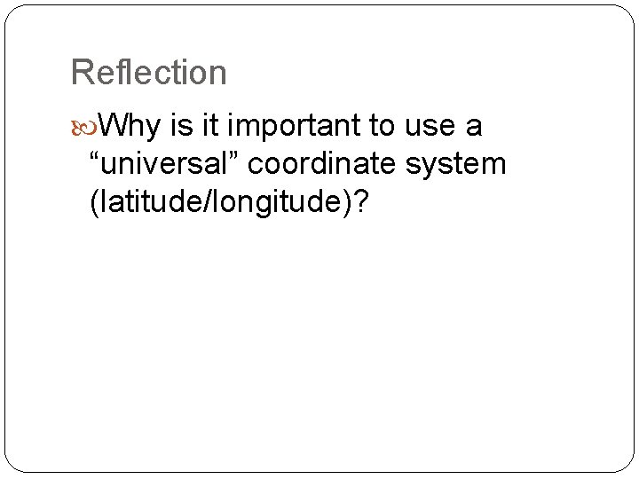 Reflection Why is it important to use a “universal” coordinate system (latitude/longitude)? 