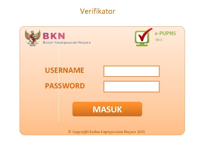 Verifikator e-PUPNS 2015 USERNAME PASSWORD MASUK © Copyright Badan Kepegawaian Negara 2015 Verifikator e-PUPNS 2015 USERNAME PASSWORD MASUK © Copyright Badan Kepegawaian Negara 2015