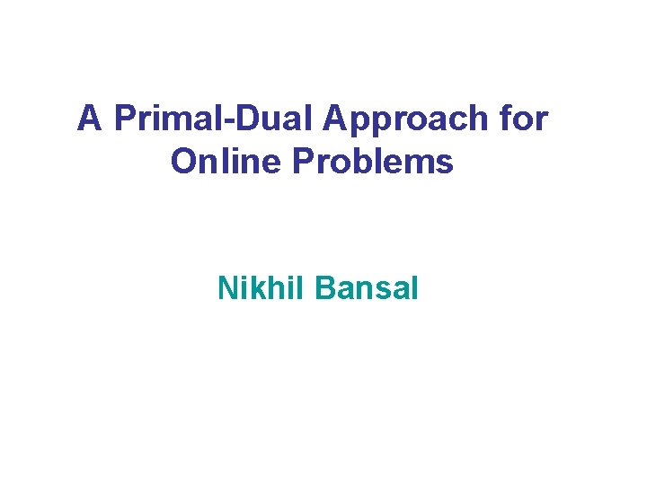 A Primal-Dual Approach for Online Problems Nikhil Bansal 