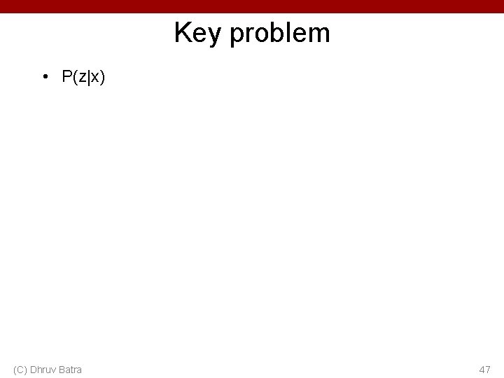 Key problem • P(z|x) (C) Dhruv Batra 47 