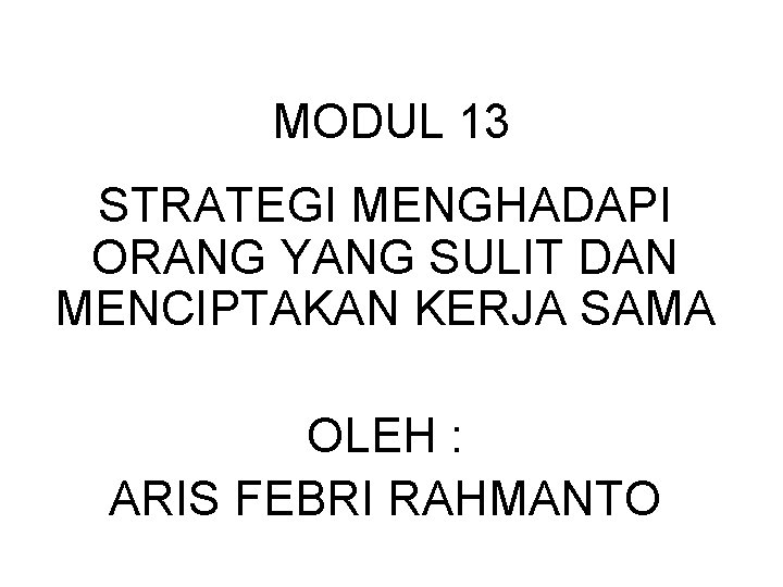 MODUL 13 STRATEGI MENGHADAPI ORANG YANG SULIT DAN MENCIPTAKAN KERJA SAMA OLEH : ARIS