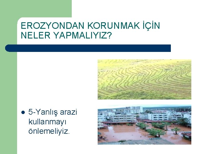 EROZYONDAN KORUNMAK İÇİN NELER YAPMALIYIZ? l 5 -Yanlış arazi kullanmayı önlemeliyiz. 