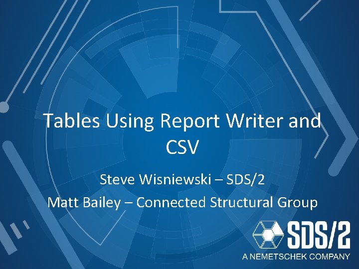 Tables Using Report Writer and CSV Steve Wisniewski – SDS/2 Matt Bailey – Connected