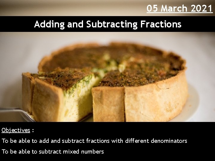 05 March 2021 Adding and Subtracting Fractions Objectives : To be able to add