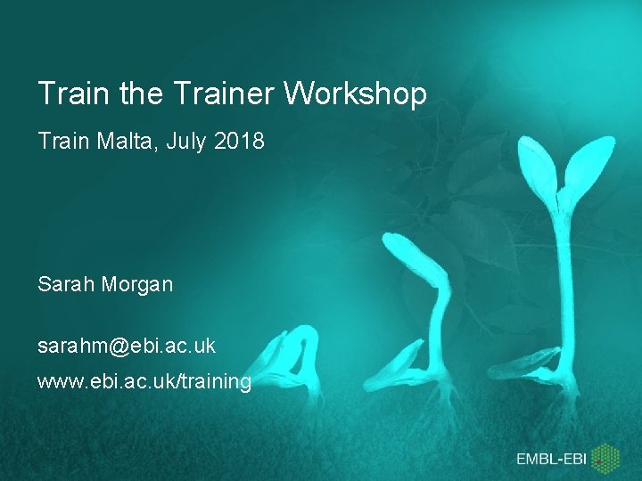 Train the Trainer Workshop Train Malta, July 2018 Sarah Morgan sarahm@ebi. ac. uk www.