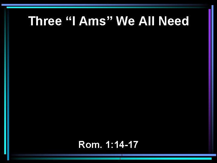 Three “I Ams” We All Need Rom. 1: 14 -17 Three “I Ams” We All Need Rom. 1: 14 -17