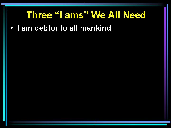 Three “I ams” We All Need • I am debtor to all mankind Three “I ams” We All Need • I am debtor to all mankind