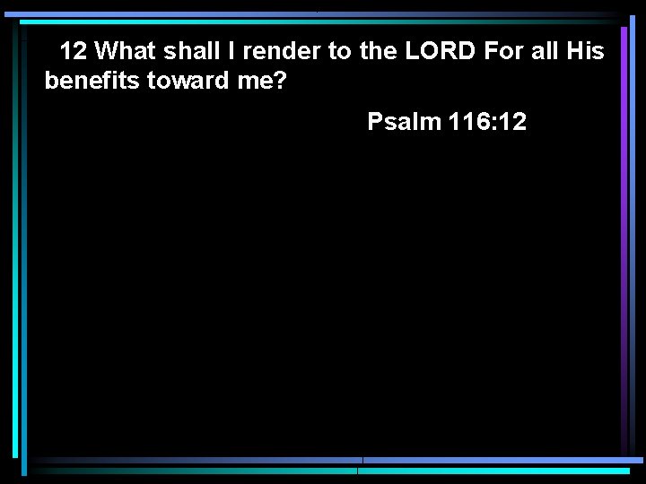 12 What shall I render to the LORD For all His benefits toward me? 12 What shall I render to the LORD For all His benefits toward me?