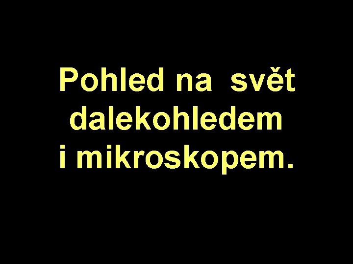 Pohled na svět dalekohledem i mikroskopem. . 