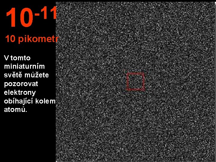 -11 10 10 pikometr V tomto miniaturním světě můžete pozorovat elektrony obíhající kolem atomů.