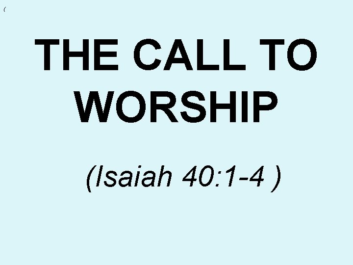 ( THE CALL TO WORSHIP (Isaiah 40: 1 -4 ) ( THE CALL TO WORSHIP (Isaiah 40: 1 -4 )