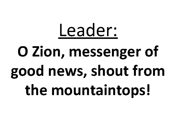 Leader: O Zion, messenger of good news, shout from the mountaintops! Leader: O Zion, messenger of good news, shout from the mountaintops!