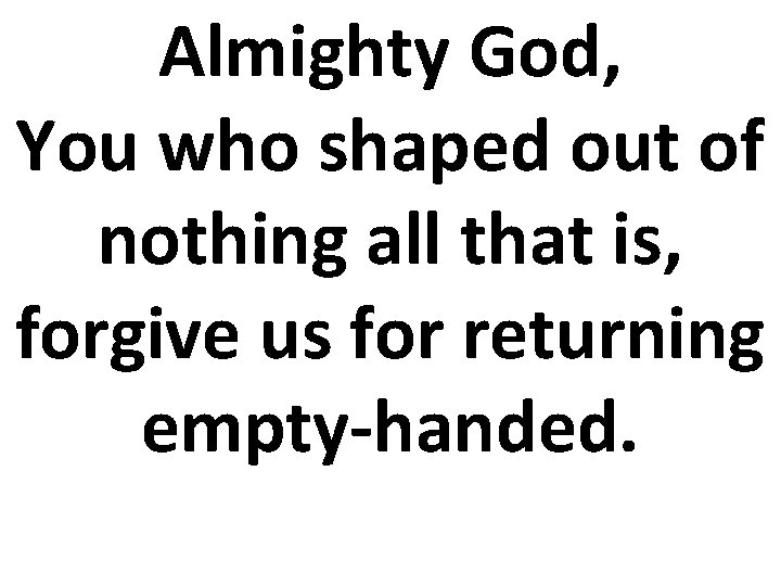 Almighty God, You who shaped out of nothing all that is, forgive us for Almighty God, You who shaped out of nothing all that is, forgive us for