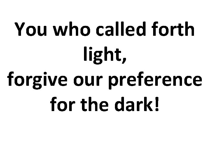 You who called forth light, forgive our preference for the dark! You who called forth light, forgive our preference for the dark!