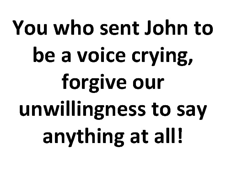You who sent John to be a voice crying, forgive our unwillingness to say You who sent John to be a voice crying, forgive our unwillingness to say