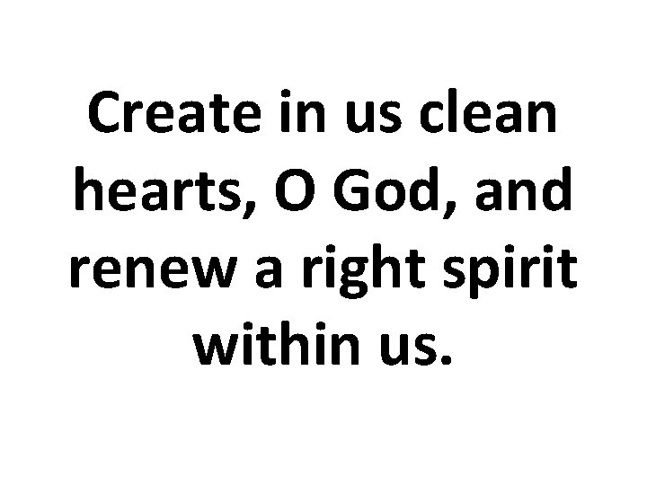 Create in us clean hearts, O God, and renew a right spirit within us. Create in us clean hearts, O God, and renew a right spirit within us.