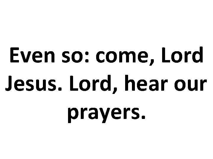 Even so: come, Lord Jesus. Lord, hear our prayers. Even so: come, Lord Jesus. Lord, hear our prayers.
