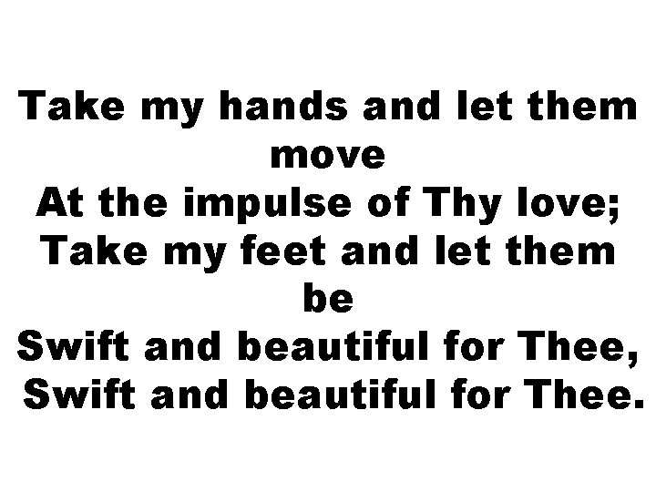 Take my hands and let them move At the impulse of Thy love; Take Take my hands and let them move At the impulse of Thy love; Take