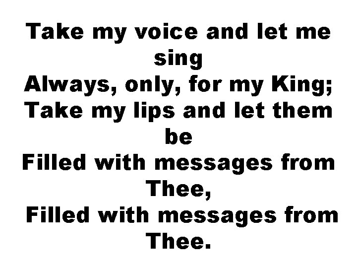 Take my voice and let me sing Always, only, for my King; Take my Take my voice and let me sing Always, only, for my King; Take my