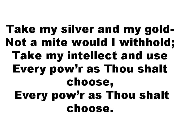Take my silver and my gold. Not a mite would I withhold; Take my Take my silver and my gold. Not a mite would I withhold; Take my