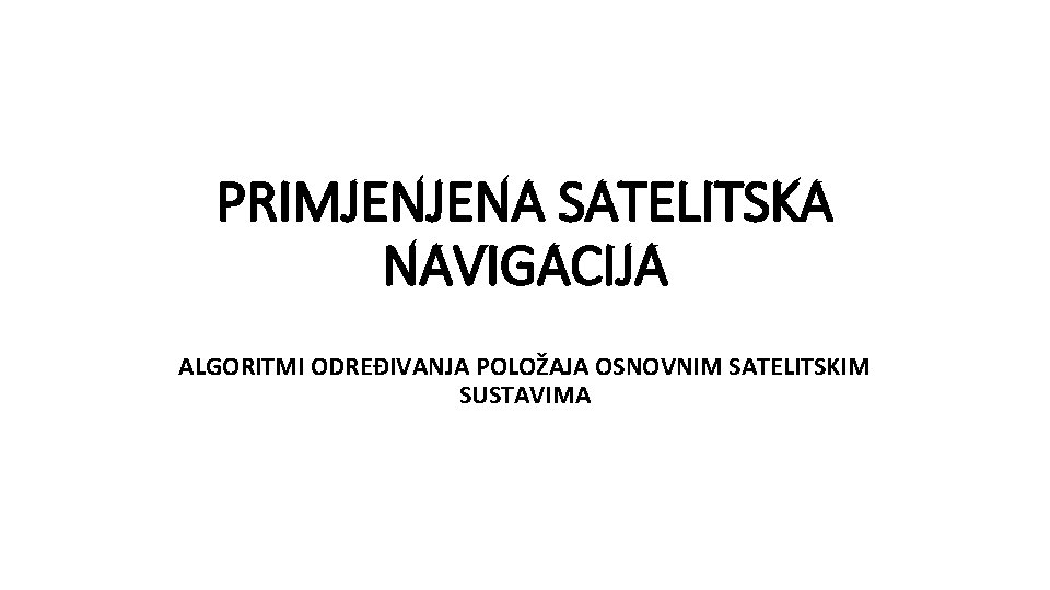 PRIMJENJENA SATELITSKA NAVIGACIJA ALGORITMI ODREĐIVANJA POLOŽAJA OSNOVNIM SATELITSKIM SUSTAVIMA 