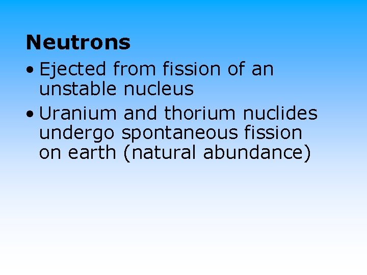 Neutrons • Ejected from fission of an unstable nucleus • Uranium and thorium nuclides