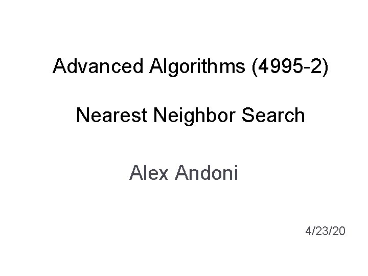 Advanced Algorithms (4995 -2) Nearest Neighbor Search Alex Andoni 4/23/20 