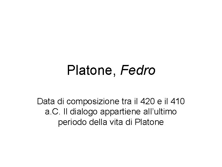 Platone, Fedro Data di composizione tra il 420 e il 410 a. C. Il Platone, Fedro Data di composizione tra il 420 e il 410 a. C. Il