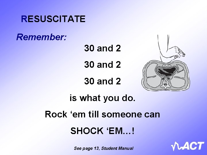 RESUSCITATE Remember: 30 and 2 is what you do. Rock ‘em till someone can