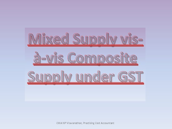 Mixed Supply visà-vis Composite Supply under GST CMA NP Viswanathan, Practising Cost Accountant 