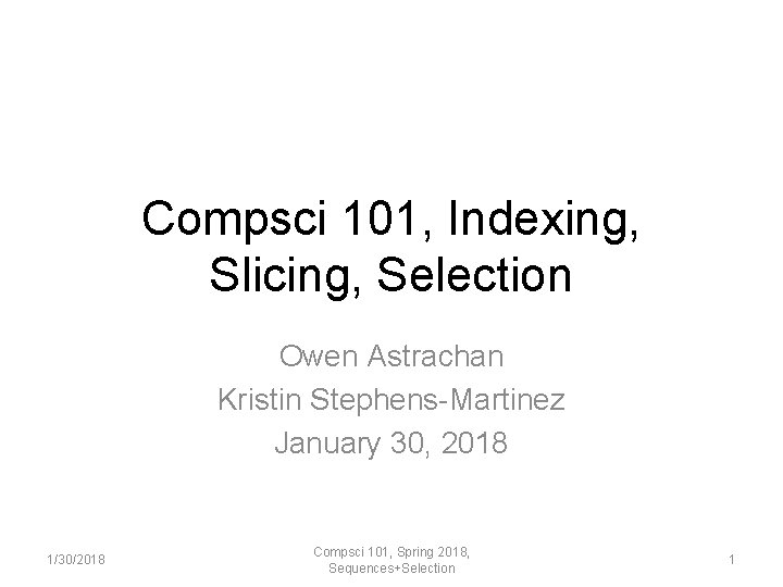 Compsci 101, Indexing, Slicing, Selection Owen Astrachan Kristin Stephens-Martinez January 30, 2018 1/30/2018 Compsci