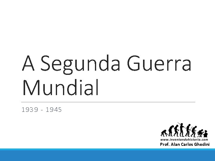 A Segunda Guerra Mundial 1939 - 1945 Prof. Alan Carlos Ghedini 