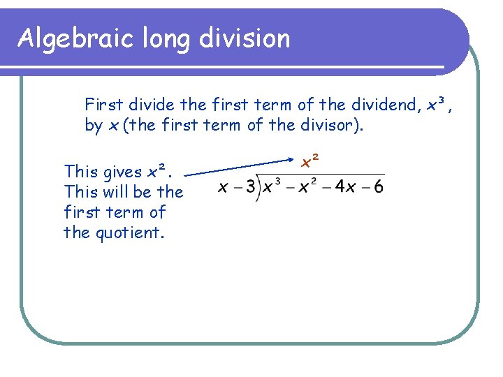 Algebraic long division First divide the first term of the dividend, x³, by x