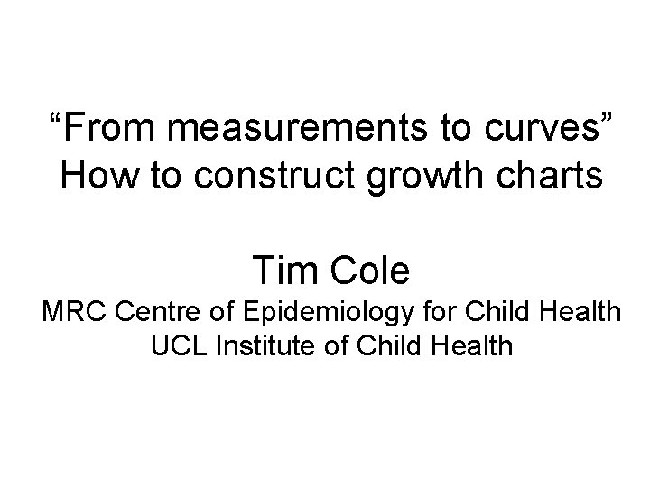 “From measurements to curves” How to construct growth charts Tim Cole MRC Centre of