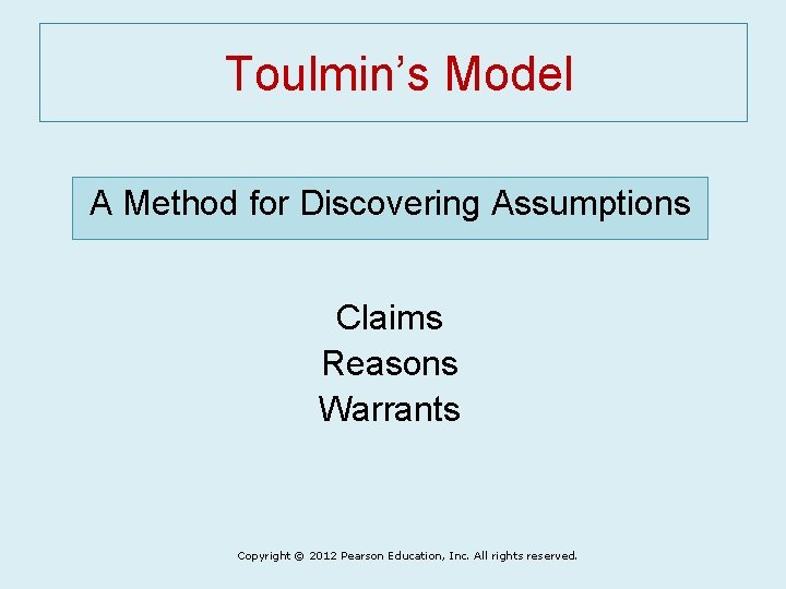 Toulmin’s Model A Method for Discovering Assumptions Claims Reasons Warrants Copyright © 2012 Pearson