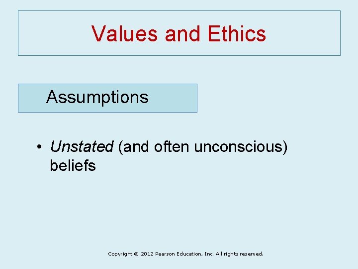 Values and Ethics Assumptions • Unstated (and often unconscious) beliefs Copyright © 2012 Pearson