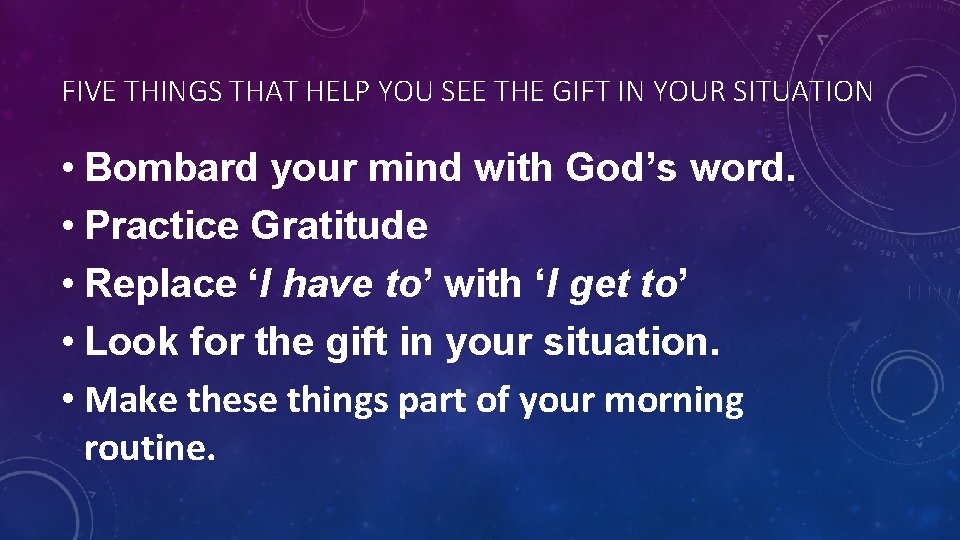FIVE THINGS THAT HELP YOU SEE THE GIFT IN YOUR SITUATION • Bombard your