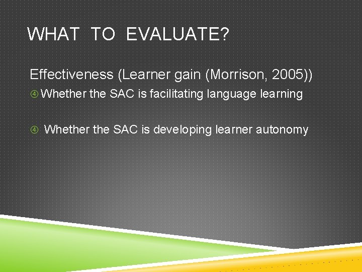 WHAT TO EVALUATE? Effectiveness (Learner gain (Morrison, 2005)) Whether the SAC is facilitating language