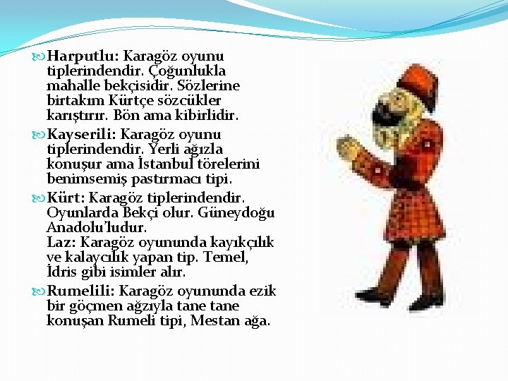  Harputlu: Karagöz oyunu tiplerindendir. Çoğunlukla mahalle bekçisidir. Sözlerine birtakım Kürtçe sözcükler karıştırır. Bön